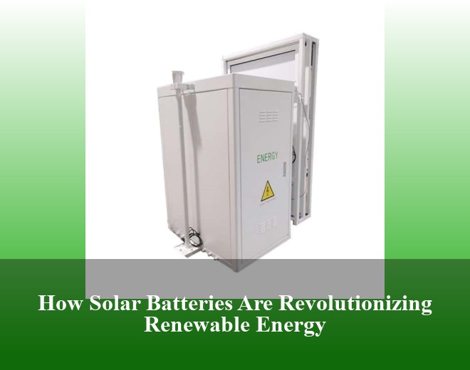 How Solar Batteries Are Revolutionizing Renewable Energy